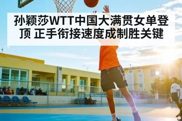 孙颖莎WTT中国大满贯女单登顶 正手衔接速度成制胜关键（fanyadianjing）